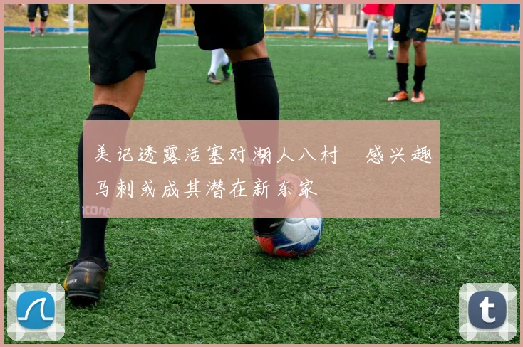 美记透露活塞对湖人八村塁感兴趣马刺或成其潜在新东家