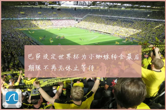 巴萨设定世界杯为小蜘蛛转会最后期限不再无休止等待
