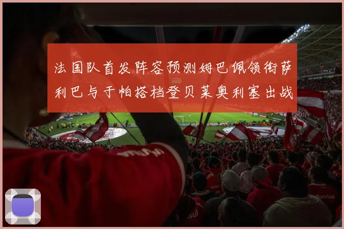 法国队首发阵容预测姆巴佩领衔萨利巴与于帕搭档登贝莱奥利塞出战