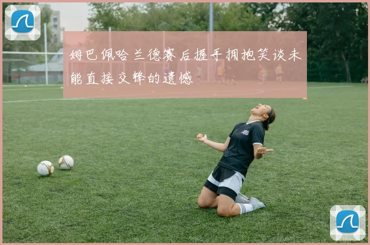 姆巴佩哈兰德赛后握手拥抱笑谈未能直接交锋的遗憾