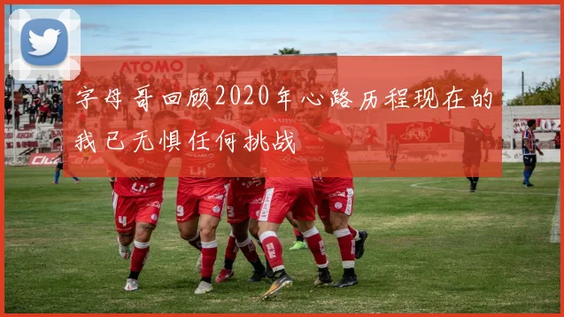 字母哥回顾2020年心路历程现在的我已无惧任何挑战