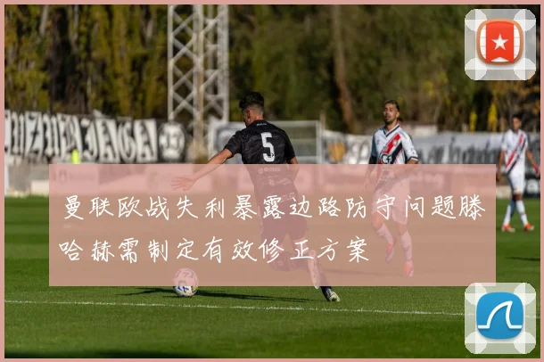曼联欧战失利暴露边路防守问题滕哈赫需制定有效修正方案