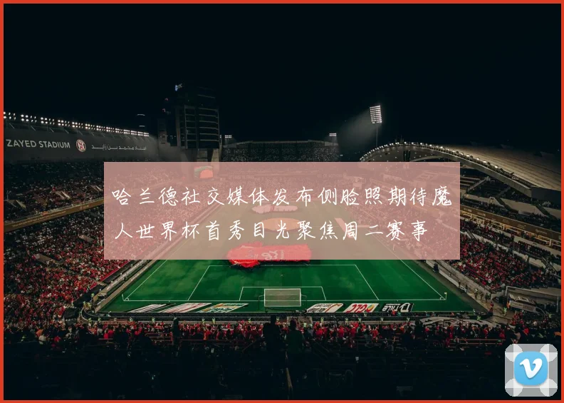 哈兰德社交媒体发布侧脸照期待魔人世界杯首秀目光聚焦周二赛事