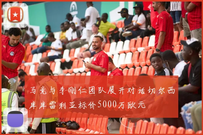 马竞与李刚仁团队展开对话切尔西库库雷利亚标价5000万欧元
