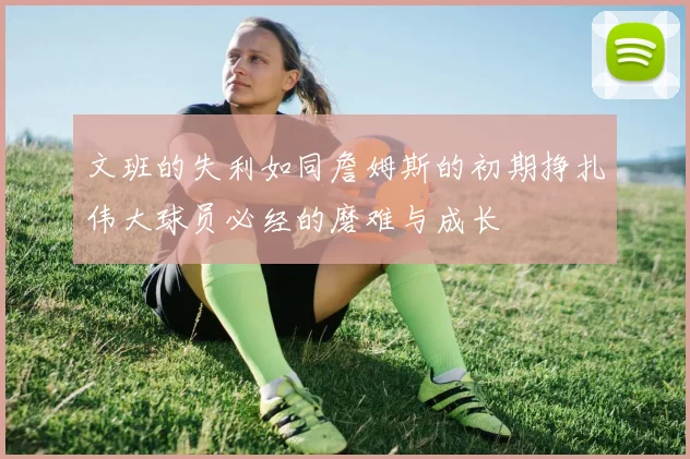 文班的失利如同詹姆斯的初期挣扎伟大球员必经的磨难与成长
