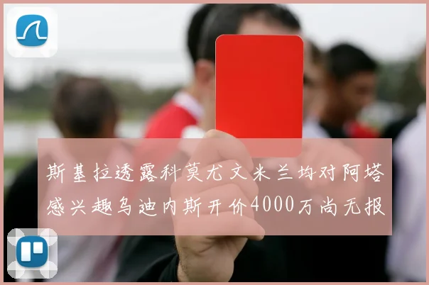 斯基拉透露科莫尤文米兰均对阿塔感兴趣乌迪内斯开价4000万尚无报价