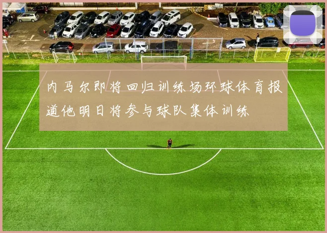 内马尔即将回归训练场环球体育报道他明日将参与球队集体训练