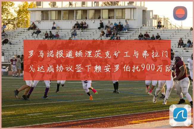 罗马诺报道顿涅茨克矿工与弗拉门戈达成协议签下赖安罗伯托900万欧元