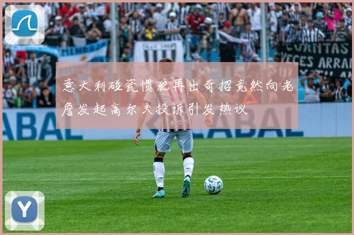 意大利碰瓷惯犯再出奇招竟然向老詹发起高尔夫投诉引发热议