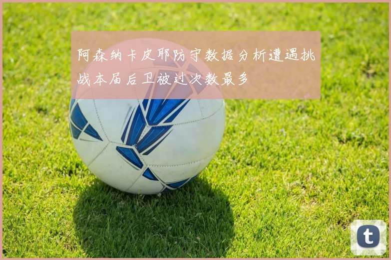 阿森纳卡皮耶防守数据分析遭遇挑战本届后卫被过次数最多