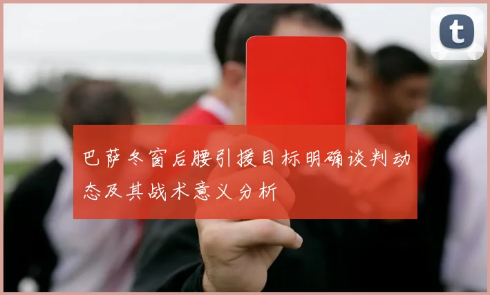 巴萨冬窗后腰引援目标明确谈判动态及其战术意义分析