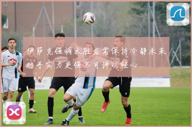 伊萨克强调大胜后需保持冷静未来对手实力更强不可掉以轻心