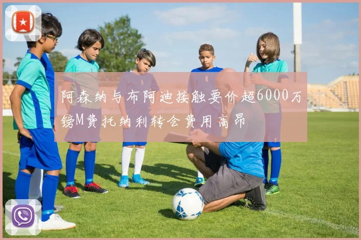 阿森纳与布阿迪接触要价超6000万镑M费托纳利转会费用高昂