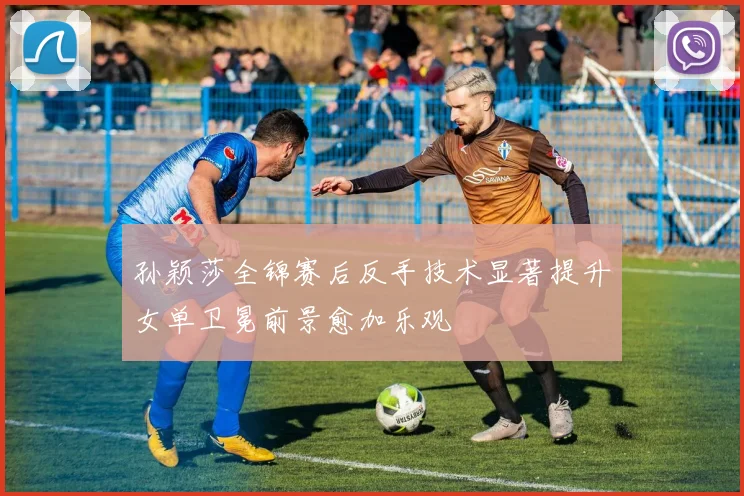 孙颖莎全锦赛后反手技术显著提升女单卫冕前景愈加乐观