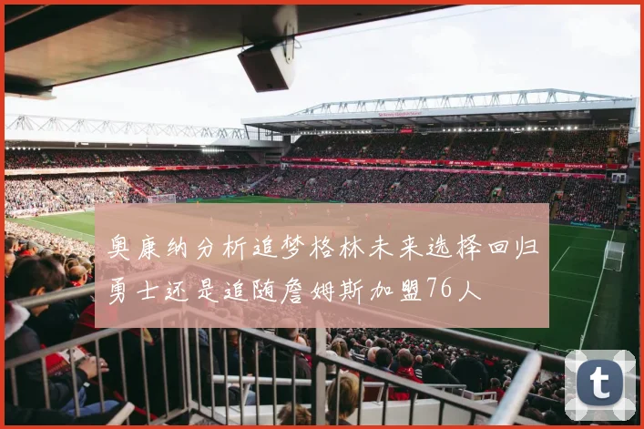 奥康纳分析追梦格林未来选择回归勇士还是追随詹姆斯加盟76人