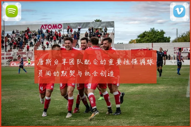 唐斯分享团队配合的重要性强调球员间的默契与机会创造