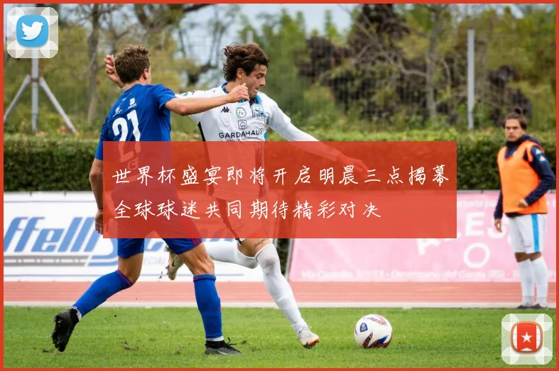 世界杯盛宴即将开启明晨三点揭幕全球球迷共同期待精彩对决