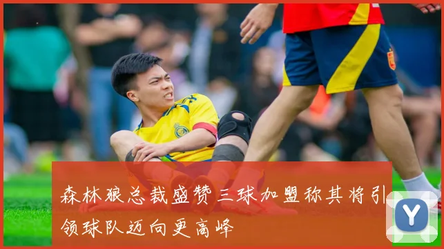 森林狼总裁盛赞三球加盟称其将引领球队迈向更高峰
