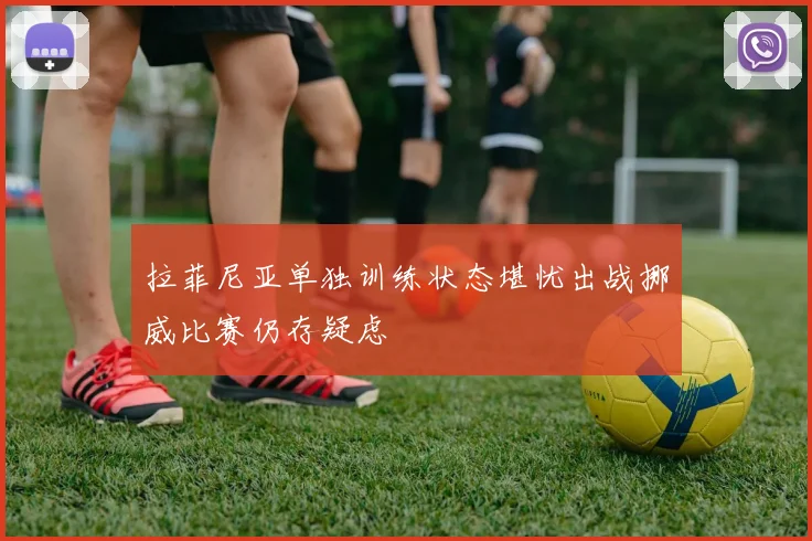 拉菲尼亚单独训练状态堪忧出战挪威比赛仍存疑虑