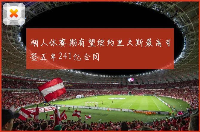 湖人休赛期有望续约里夫斯最高可签五年241亿合同
